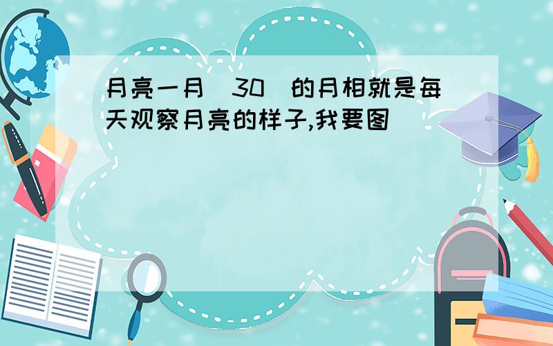 月亮一月（30）的月相就是每天观察月亮的样子,我要图