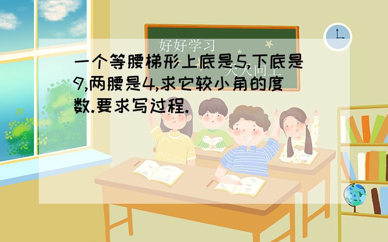 一个等腰梯形上底是5,下底是9,两腰是4,求它较小角的度数.要求写过程.