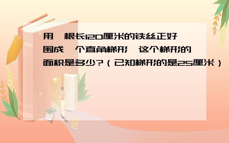 用一根长120厘米的铁丝正好围成一个直角梯形,这个梯形的面积是多少?（已知梯形的是25厘米）