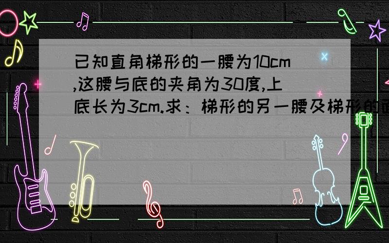 已知直角梯形的一腰为10cm,这腰与底的夹角为30度,上底长为3cm.求：梯形的另一腰及梯形的面积.