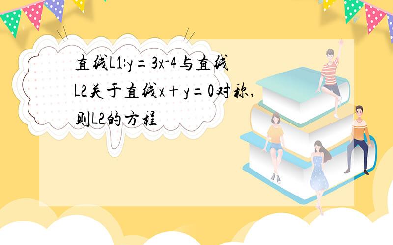 直线L1:y=3x-4与直线L2关于直线x+y=0对称,则L2的方程