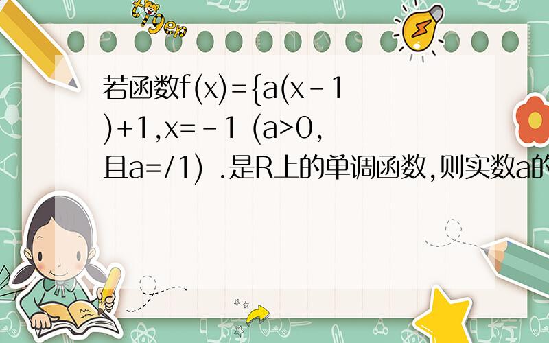 若函数f(x)={a(x-1)+1,x=-1 (a>0,且a=/1) .是R上的单调函数,则实数a的取值范围.