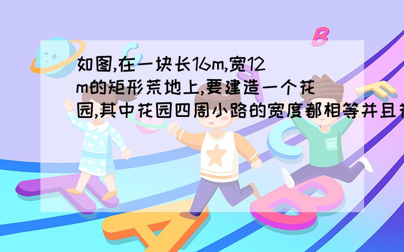 如图,在一块长16m,宽12m的矩形荒地上,要建造一个花园,其中花园四周小路的宽度都相等并且花园所占的面积的一半,求：小路的宽度