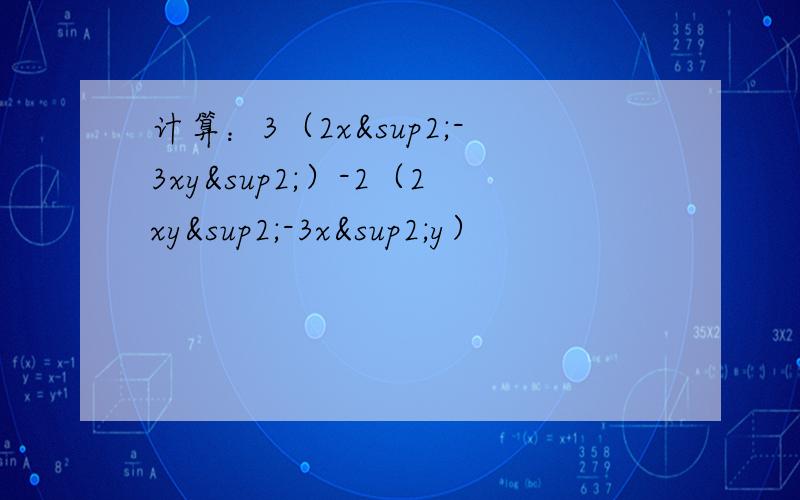 计算：3（2x²-3xy²）-2（2xy²-3x²y）