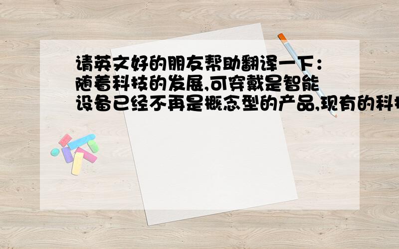 请英文好的朋友帮助翻译一下：随着科技的发展,可穿戴是智能设备已经不再是概念型的产品,现有的科技已经有能力将可穿戴式智能设备用于广泛的领域.