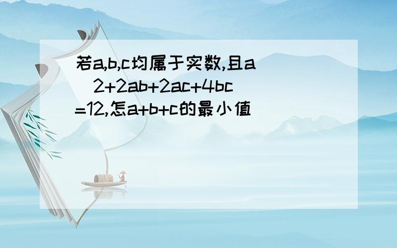 若a,b,c均属于实数,且a^2+2ab+2ac+4bc=12,怎a+b+c的最小值