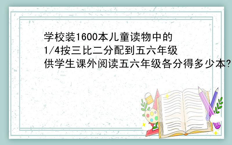 学校装1600本儿童读物中的1/4按三比二分配到五六年级供学生课外阅读五六年级各分得多少本?