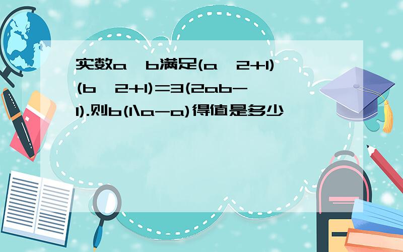 实数a,b满足(a^2+1)(b^2+1)=3(2ab-1).则b(1\a-a)得值是多少