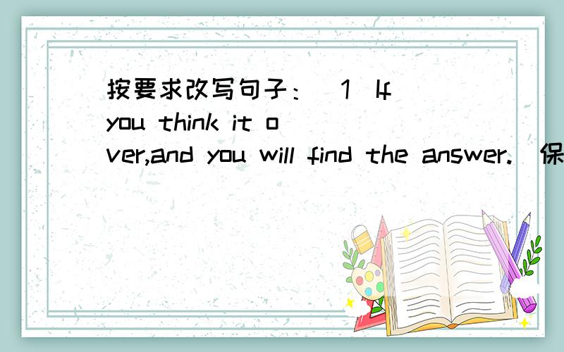 按要求改写句子：（1）If you think it over,and you will find the answer.（保持原句不变）（2）Hong Kong is known as the 'Shopping Paradise' .Shanghai is also known as the 'Shopping Paradise'.（保持原句意思不变）（3）Jame