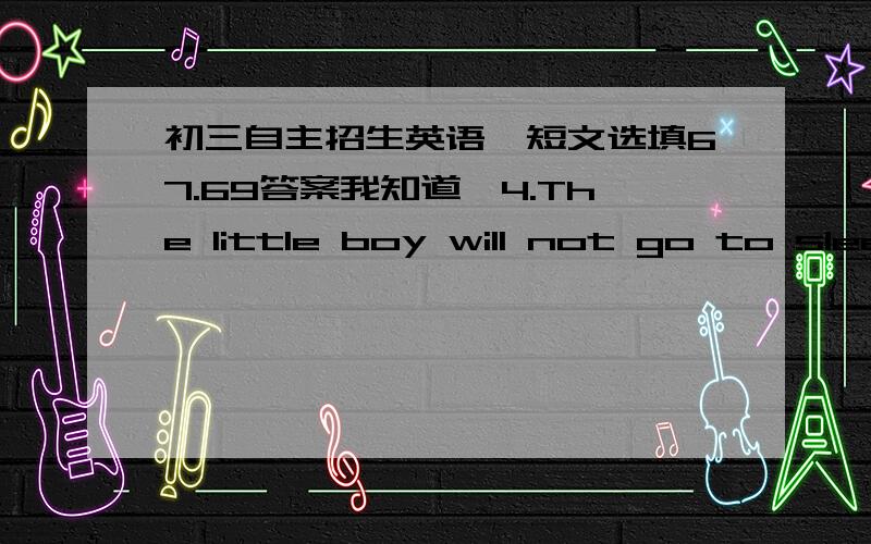 初三自主招生英语,短文选填67.69答案我知道,4.The little boy will not go to sleep _________________.A.until his mother comes back B.when his mother is coming backC.before his mother will come back D.whether his mother comes back 5.He co