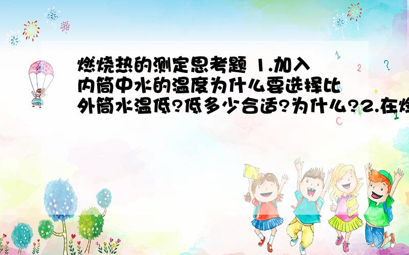 燃烧热的测定思考题 1.加入内筒中水的温度为什么要选择比外筒水温低?低多少合适?为什么?2.在燃烧热测定