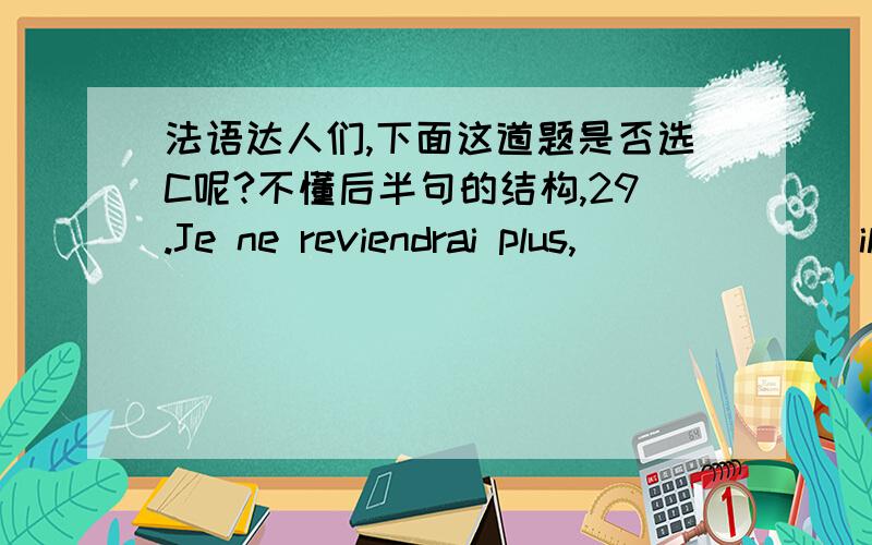 法语达人们,下面这道题是否选C呢?不懂后半句的结构,29.Je ne reviendrai plus,_______il me le demande à genoux.A)dès qu’ B)puisqu’C)même s’D)comme s’