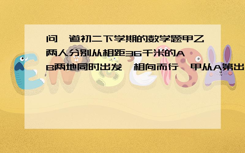 问一道初二下学期的数学题甲乙两人分别从相距36千米的A,B两地同时出发,相向而行,甲从A第出发1千米时,发现有物品遗忘在A地,便立即返回.取了物品又立即从A地想B地行进,这样甲乙两人恰好在