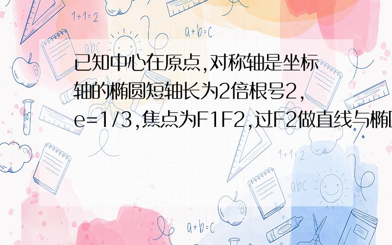 已知中心在原点,对称轴是坐标轴的椭圆短轴长为2倍根号2,e=1/3,焦点为F1F2,过F2做直线与椭圆交于A,B两点,求椭圆的方程,求三角形ABF1的周长