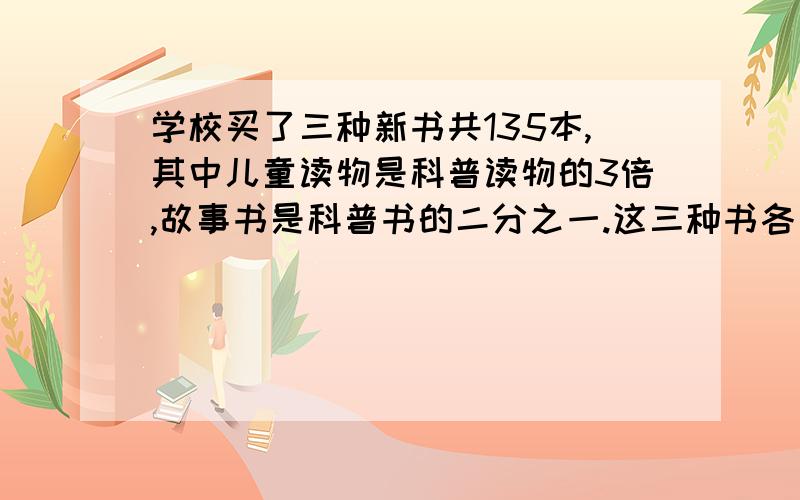 学校买了三种新书共135本,其中儿童读物是科普读物的3倍,故事书是科普书的二分之一.这三种书各买了多少