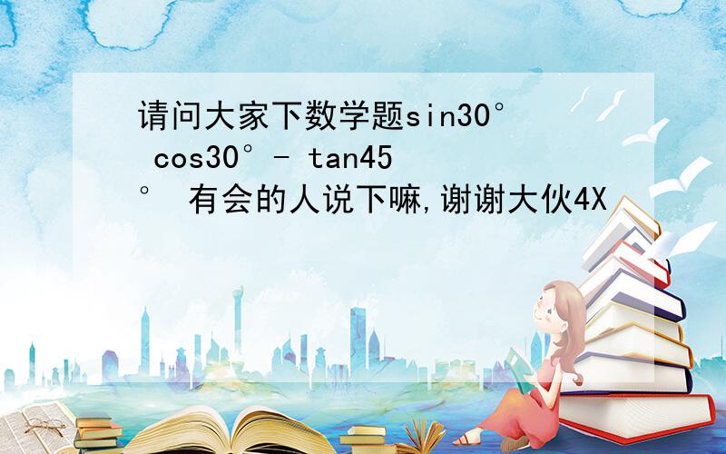 请问大家下数学题sin30° cos30°- tan45° 有会的人说下嘛,谢谢大伙4X