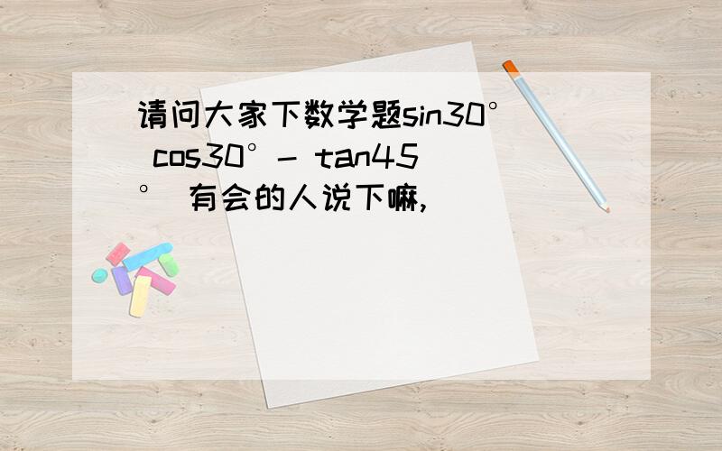 请问大家下数学题sin30° cos30°- tan45° 有会的人说下嘛,