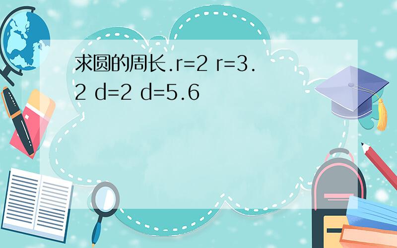 求圆的周长.r=2 r=3.2 d=2 d=5.6