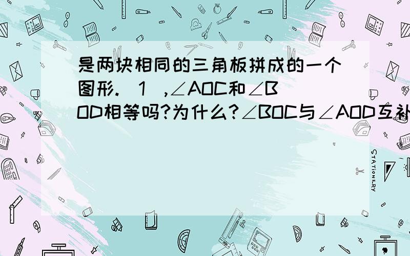 是两块相同的三角板拼成的一个图形.（1）,∠AOC和∠BOD相等吗?为什么?∠BOC与∠AOD互补吗?为什么?