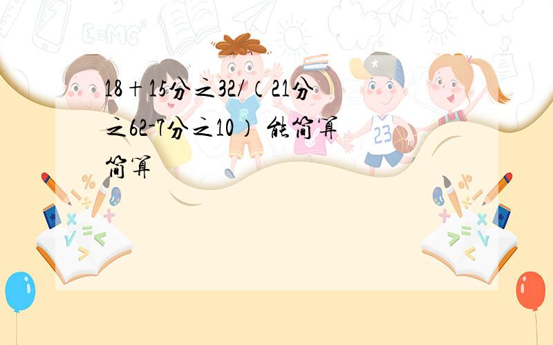 18+15分之32/（21分之62-7分之10） 能简算简算