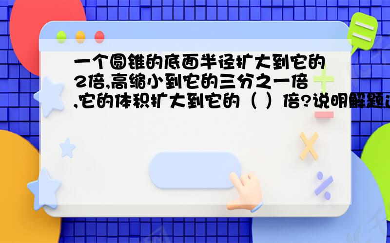 一个圆锥的底面半径扩大到它的2倍,高缩小到它的三分之一倍,它的体积扩大到它的（ ）倍?说明解题过程或者举例子乘号能不能不要写成*，因为这样写我看不懂，写成×，÷