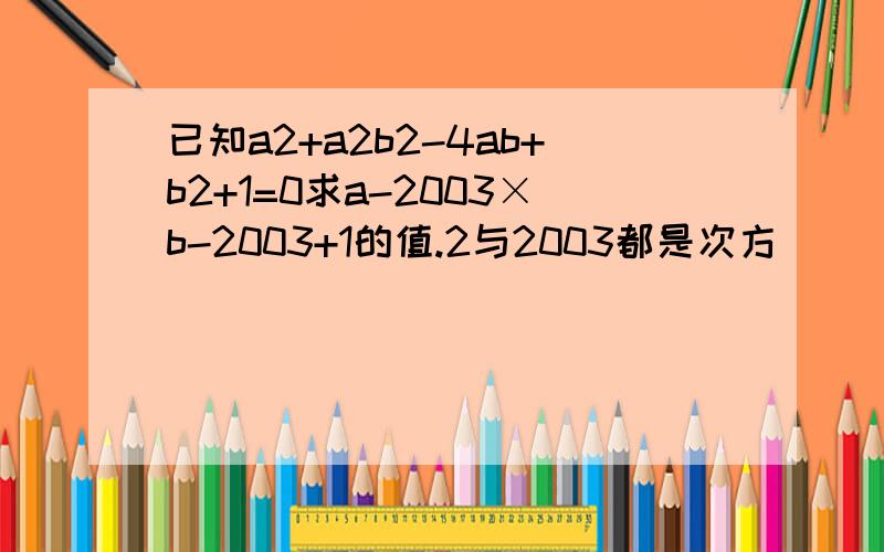 已知a2+a2b2-4ab+b2+1=0求a-2003×b-2003+1的值.2与2003都是次方