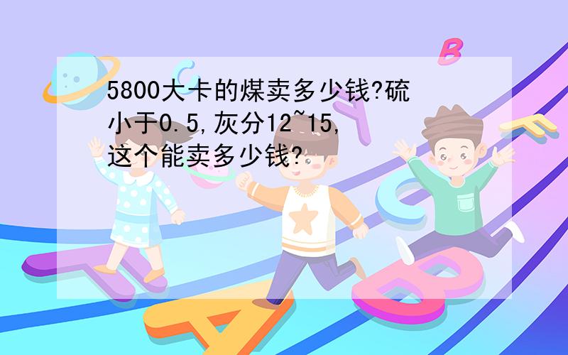 5800大卡的煤卖多少钱?硫小于0.5,灰分12~15,这个能卖多少钱?