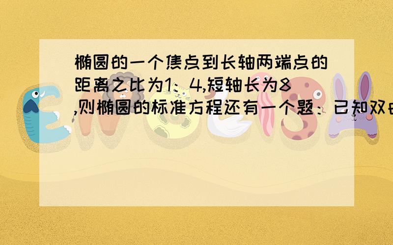 椭圆的一个焦点到长轴两端点的距离之比为1：4,短轴长为8,则椭圆的标准方程还有一个题：已知双曲线4x方+y方=64有共同焦点，双曲线的实轴长与虚轴长之比根3：求双曲线方程