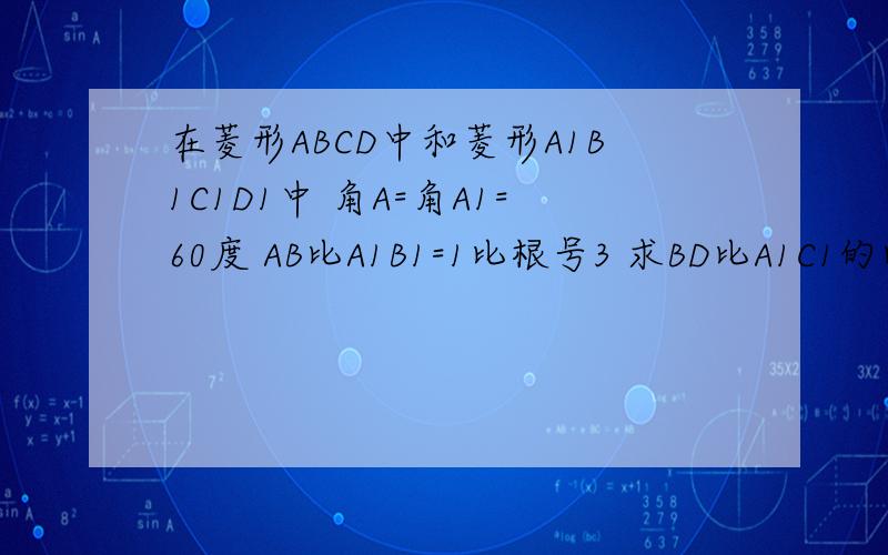 在菱形ABCD中和菱形A1B1C1D1中 角A=角A1=60度 AB比A1B1=1比根号3 求BD比A1C1的比值