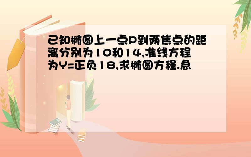 已知椭圆上一点P到两焦点的距离分别为10和14,准线方程为Y=正负18,求椭圆方程.急