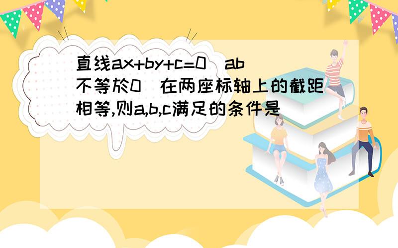 直线ax+by+c=0(ab不等於0)在两座标轴上的截距相等,则a,b,c满足的条件是