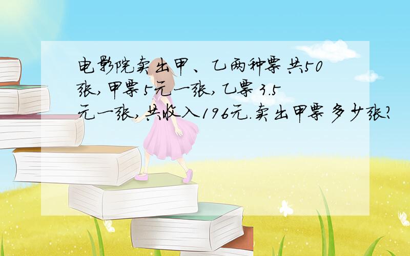 电影院卖出甲、乙两种票共50张,甲票5元一张,乙票3.5元一张,共收入196元.卖出甲票多少张?