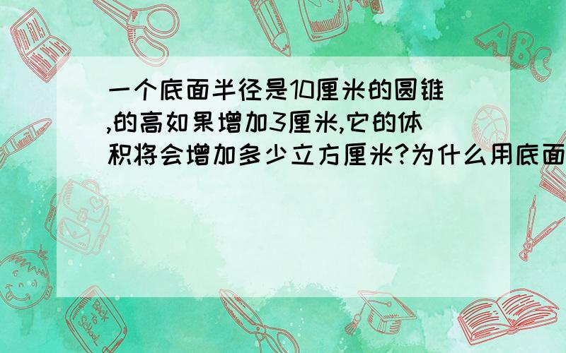 一个底面半径是10厘米的圆锥,的高如果增加3厘米,它的体积将会增加多少立方厘米?为什么用底面积乘增加的3厘米除3啊