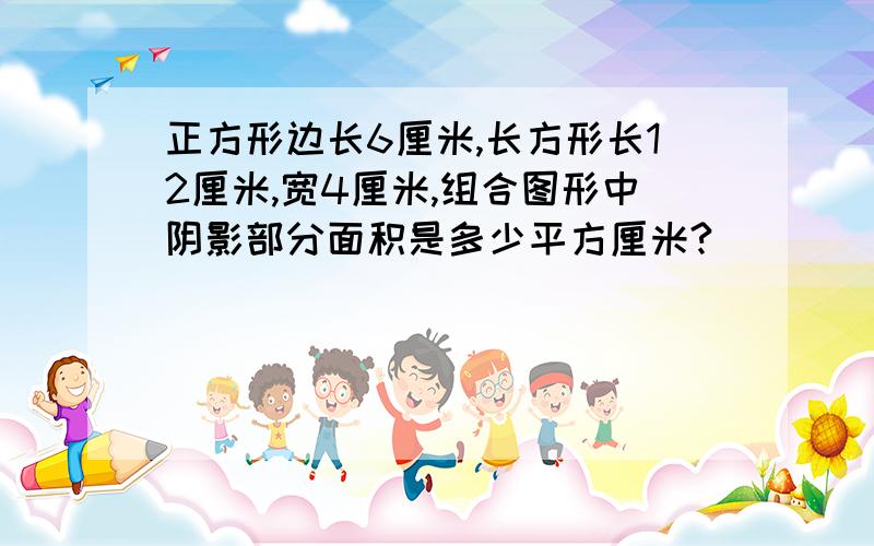 正方形边长6厘米,长方形长12厘米,宽4厘米,组合图形中阴影部分面积是多少平方厘米?