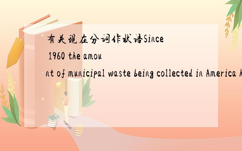 有关现在分词作状语Since 1960 the amount of municipal waste being collected in America has nearly tripled,reaching 245m tonnes in 2005.在这个句子中,“reaching 245m tonnes in 2005”是不是作状语成分呢?它与主句之间是什