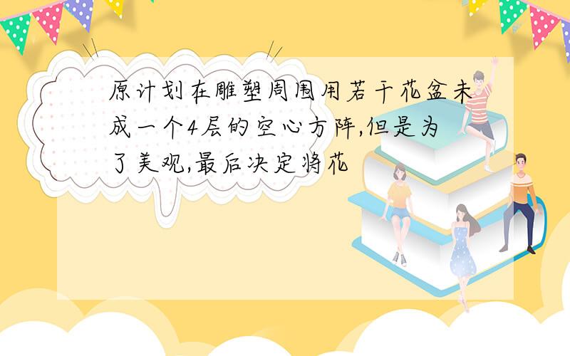 原计划在雕塑周围用若干花盆未成一个4层的空心方阵,但是为了美观,最后决定将花