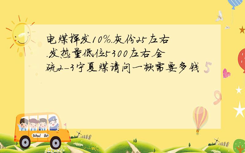 电煤挥发10%.灰份25左右.发热量低位5300左右.全硫2-3宁夏煤请问一顿需要多钱