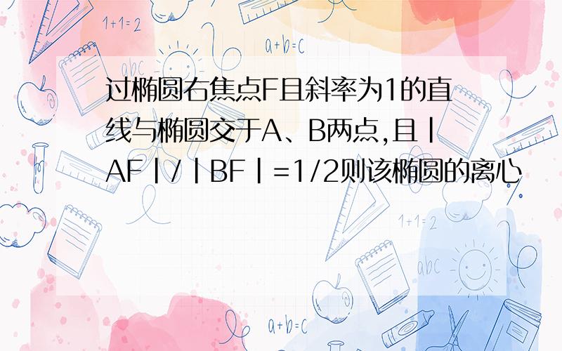 过椭圆右焦点F且斜率为1的直线与椭圆交于A、B两点,且|AF|/|BF|=1/2则该椭圆的离心