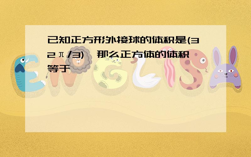 已知正方形外接球的体积是(32π/3),那么正方体的体积等于