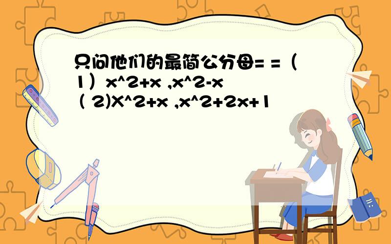 只问他们的最简公分母= =（1）x^2+x ,x^2-x ( 2)X^2+x ,x^2+2x+1