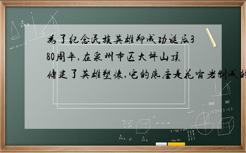 为了纪念民族英雄郑成功诞辰380周年,在泉州市区大坪山顶修建了英雄塑像,它的底座是花岗岩制成的,是全国最大的骑马式郑成功铜像．它的总质量为5×105Kg,底座长42m,宽5m．请问：①塑像对水