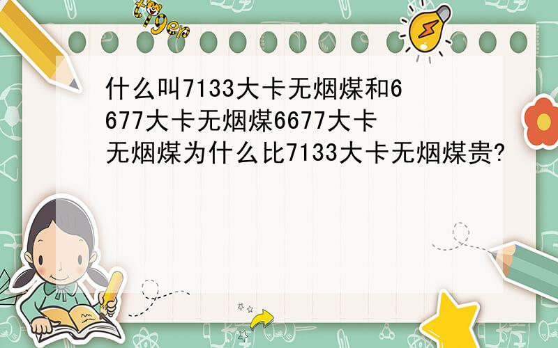 什么叫7133大卡无烟煤和6677大卡无烟煤6677大卡无烟煤为什么比7133大卡无烟煤贵?