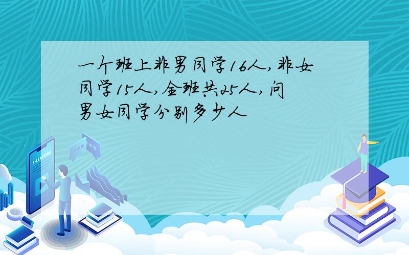 一个班上非男同学16人,非女同学15人,全班共25人,问男女同学分别多少人