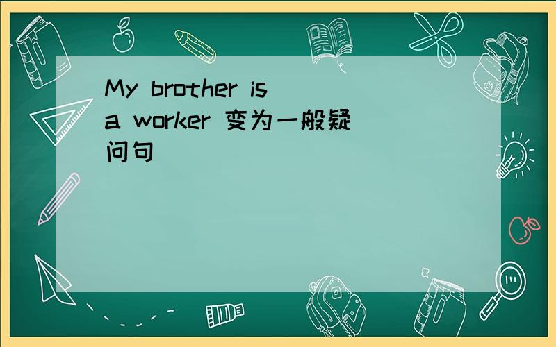 My brother is a worker 变为一般疑问句