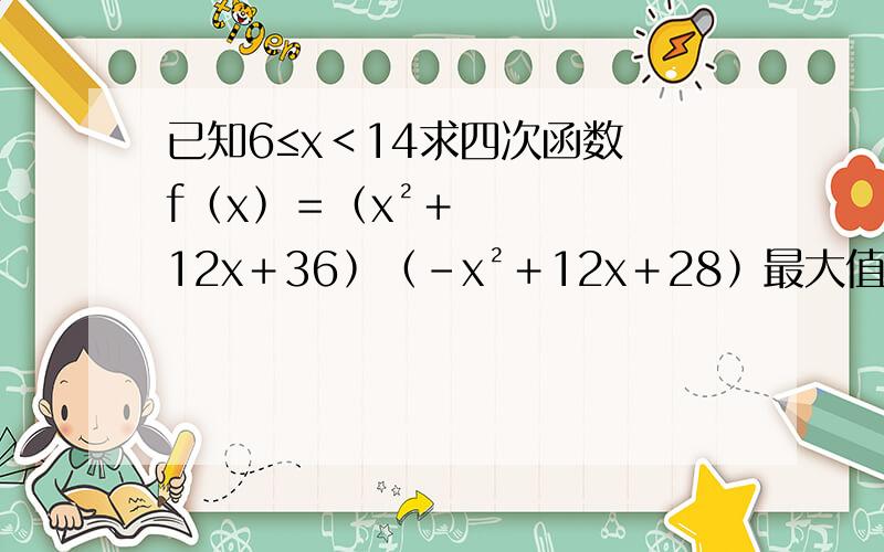 已知6≤x＜14求四次函数 f﹙x﹚＝﹙x²＋12x＋36﹚﹙－x²＋12x＋28﹚最大值