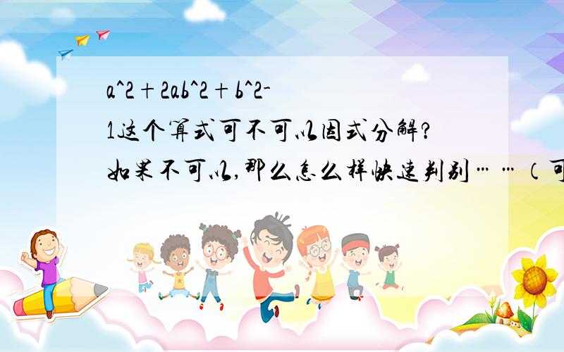 a^2+2ab^2+b^2-1这个算式可不可以因式分解?如果不可以,那么怎么样快速判别……（可以不回答）还有就是怎么才能较为快速、熟练的掌握拆项补项法?（可以不回答）,希望各位大虾帮忙,感谢不