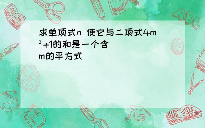 求单项式n 使它与二项式4m²+1的和是一个含m的平方式