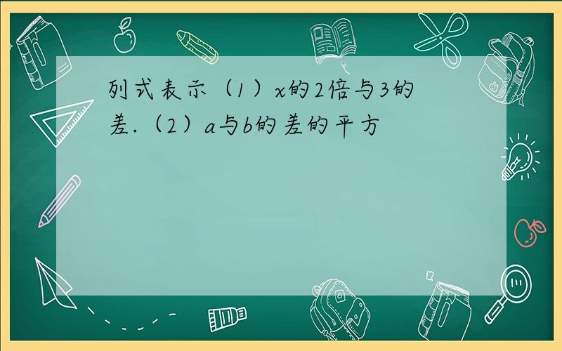 列式表示（1）x的2倍与3的差.（2）a与b的差的平方