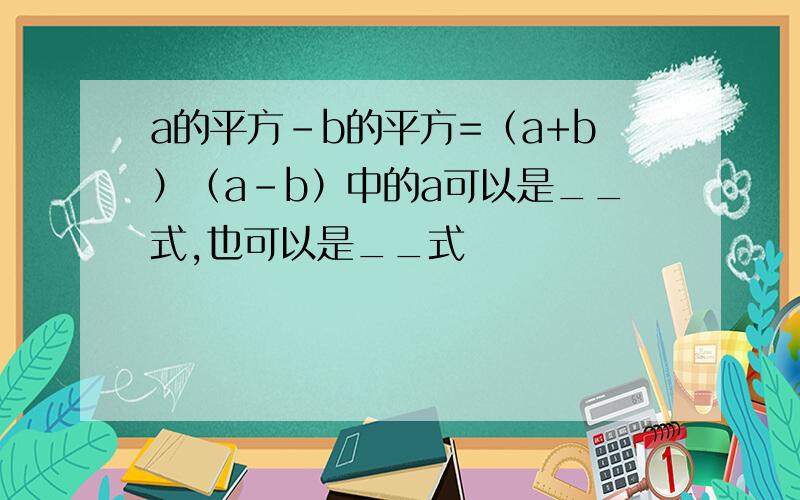 a的平方-b的平方=（a+b）（a-b）中的a可以是__式,也可以是__式