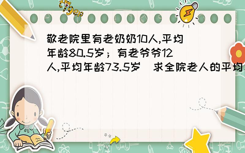 敬老院里有老奶奶10人,平均年龄80.5岁；有老爷爷12人,平均年龄73.5岁．求全院老人的平均年龄．（得数保留一位小数）